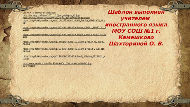 Шаблон выполнен учителем иностранного языка МОУ СОШ №1 г. Камешково Шахториной О. В. Ссылки на интернет-ресурсы http://i.ucrazy.ru/files/i/2007.1.20/jop_alldayru_42.jpg  http://static1.keep4u.ru/2007/03/20/777d24ba97559b2c98.jpg  https://img-fotki.yandex.ru/get/4119/28257045.d94/0_99d2a_ebb82a09_XL.png  https://img-fotki.yandex.ru/get/45537/342785739.8ad/0_17b591_68d830c7_XL.png  https://img-fotki.yandex.ru/get/45537/342785739.8ad/0_17b593_45203f4f_XL.png  https://img-fotki.yandex.ru/get/133056/342785739.8ae/0_17b5a7_fb2aa8d7_XL.png  https://img-fotki.yandex.ru/get/131107/342785739.8ae/0_17b5a4_2c15cd1b_XL.png  https://img-fotki.yandex.ru/get/57985/342785739.8ae/0_17b5aa_8277bf2c_XL.png  http://www.zwalls.ru/pic/201310/1680x1050/zwalls.ru-30877.jpg  Википедия 