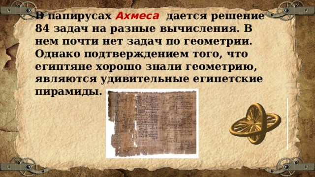 В папирусах Ахмеса дается решение 84 задач на разные вычисления. В нем почти нет задач по геометрии. Однако подтверждением того, что египтяне хорошо знали геометрию, являются удивительные египетские пирамиды. 