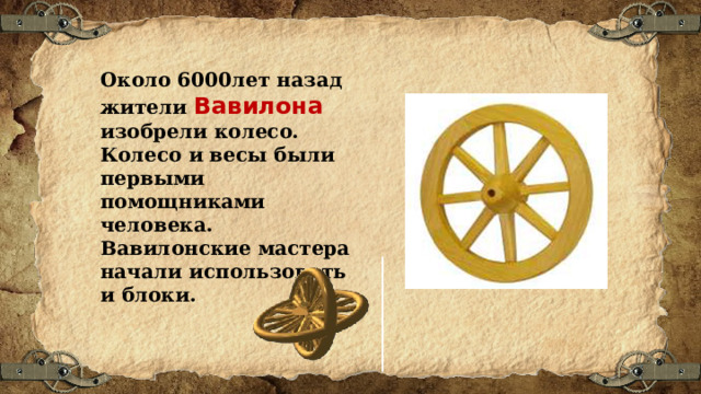 Около 6000лет назад жители Вавилона изобрели колесо. Колесо и весы были первыми помощниками человека. Вавилонские мастера начали использовать и блоки. 