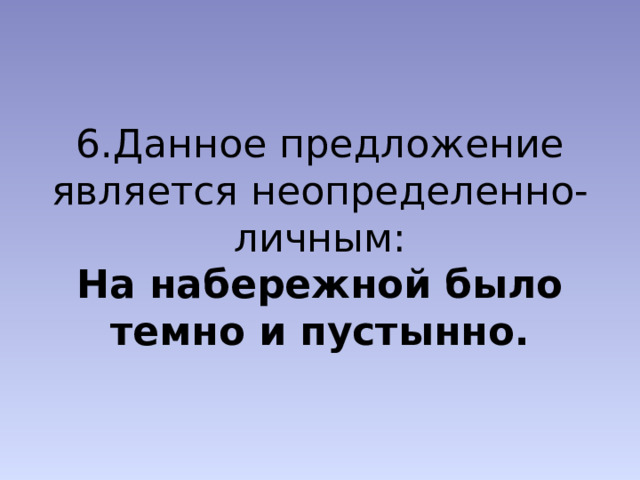 6.Данное предложение является неопределенно-личным:  На набережной было темно и пустынно. 