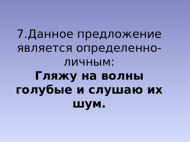 7.Данное предложение является определенно-личным:  Гляжу на волны голубые и слушаю их шум. 