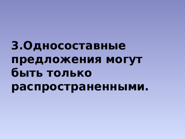 3.Односоставные предложения могут быть только распространенными. 