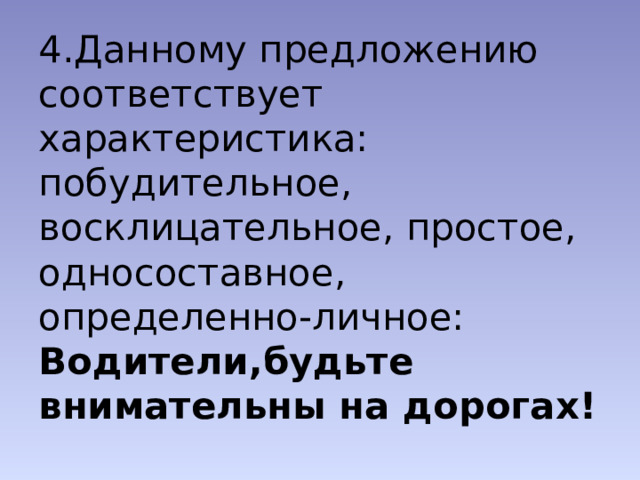 4.Данному предложению соответствует характеристика:  побудительное, восклицательное, простое, односоставное,  определенно-личное:  Водители,будьте внимательны на дорогах! 