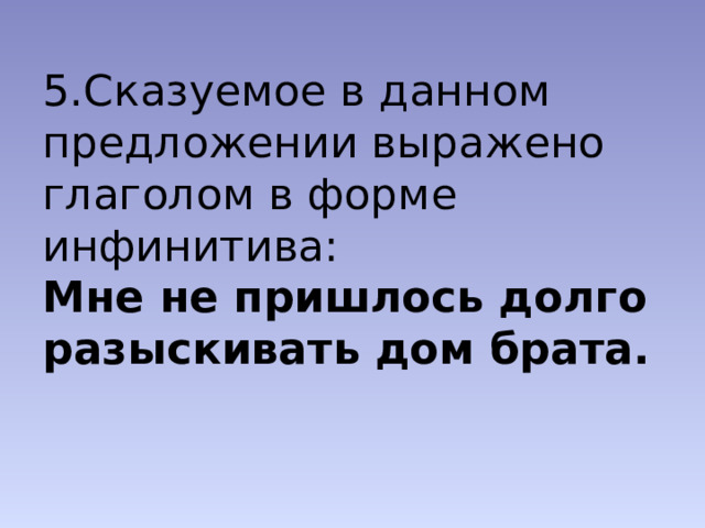 5.Сказуемое в данном предложении выражено глаголом в форме инфинитива:  Мне не пришлось долго разыскивать дом брата. 