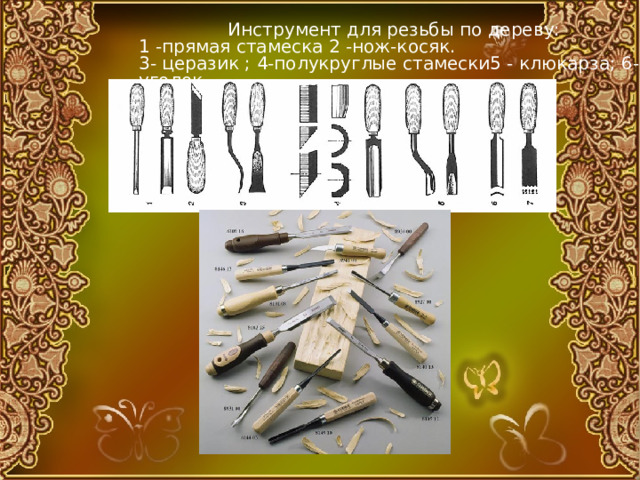  Инструмент для резьбы по дереву:  1 -прямая стамеска 2 -нож-косяк.  3- церазик ; 4-полукруглые стамески5 - клюкарза; 6-уголок   