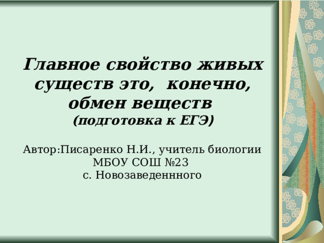   Главное свойство живых существ это, конечно, обмен веществ  (подготовка к ЕГЭ )   Автор:Писаренко Н.И., учитель биологии МБОУ СОШ №23  с. Новозаведеннного      