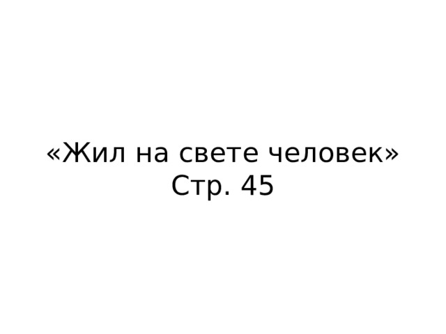 «Жил на свете человек»  Стр. 45 