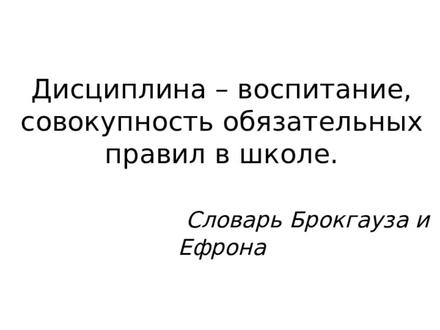 Дисциплина – воспитание, совокупность обязательных правил в школе.    Словарь Брокгауза и Ефрона 