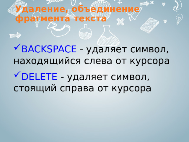 Удаление, объединение фрагмента текста BACKSPACE - удаляет символ, находящийся слева от курсора DELETE - удаляет символ, стоящий справа от курсора 