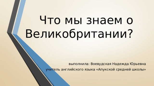 Что мы знаем о Великобритании? выполнила: Воевудская Надежда Юрьевна учитель английского языка «Апукской средней школы»  