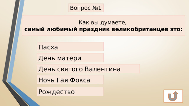 Вопрос №1   Как вы думаете,  самый любимый праздник великобританцев это: Пасха День матери День святого Валентина Ночь Гая Фокса Рождество 