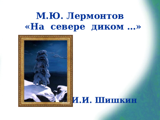 М.Ю. Лермонтов  «На севере диком …» И.И. Шишкин 