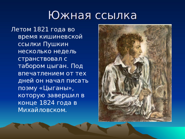 Южная ссылка Летом 1821 года во время кишиневской ссылки Пушкин несколько недель странствовал с табором цыган. Под впечатлением от тех дней он начал писать поэму «Цыганы», которую завершил в конце 1824 года в Михайловском. 