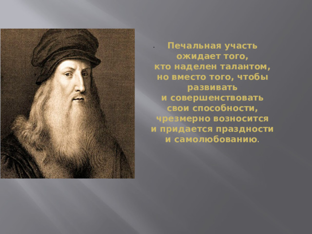 Печальная участь ожидает того, кто наделен талантом, но вместо того, чтобы развивать и совершенствовать свои способности, чрезмерно возносится и придается праздности и самолюбованию . .   