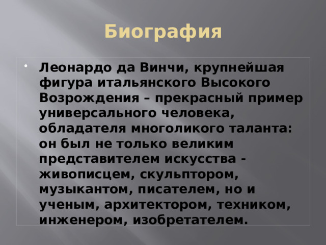 Биография Леонардо да Винчи, крупнейшая фигура итальянского Высокого Возрождения – прекрасный пример универсального человека, обладателя многоликого таланта: он был не только великим представителем искусства - живописцем, скульптором, музыкантом, писателем, но и ученым, архитектором, техником, инженером, изобретателем.    