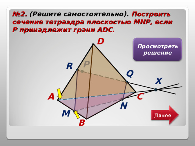 № 2. (Решите самостоятельно). Построить сечение тетраэдра плоскостью MNP , если  Р принадлежит грани А DC . D Просмотреть решение P R Q X A C N M Далее B 