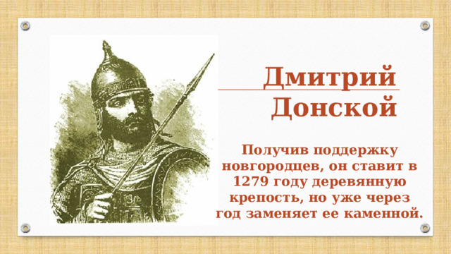 Дмитрий  Донской  Получив поддержку новгородцев, он ставит в 1279 году деревянную крепость, но уже через год заменяет ее каменной. 