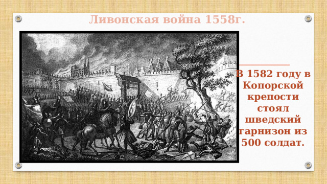 Ливонская война 1558г. В 1582 году в Копорской крепости стоял шведский гарнизон из 500 солдат. 