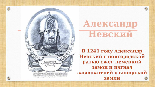 Александр Невский В 1241 году Александр Невский с новгородской ратью сжег немецкий замок и изгнал завоевателей с копорской земли 