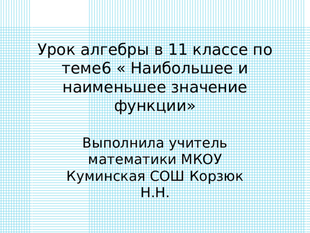 Урок алгебры в 11 классе по теме6 « Наибольшее и наименьшее значение функции» Выполнила учитель математики МКОУ Куминская СОШ Корзюк Н.Н. 