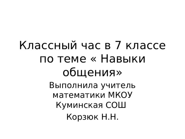 Классный час в 7 классе по теме « Навыки общения» Выполнила учитель математики МКОУ Куминская СОШ Корзюк Н.Н. 