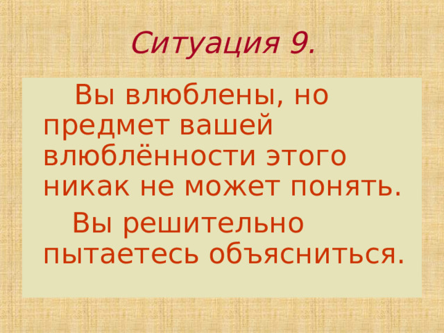 Ситуация 9.  Вы влюблены, но предмет вашей влюблённости этого никак не может понять.  Вы решительно пытаетесь объясниться. 