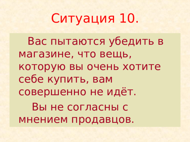 Ситуация 10.  Вас пытаются убедить в магазине, что вещь, которую вы очень хотите себе купить, вам совершенно не идёт.  Вы не согласны с мнением продавцов. 