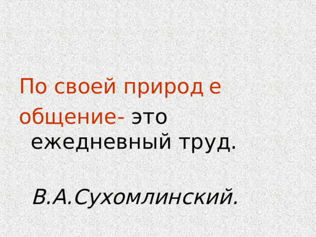 По своей природ  е общение- это ежедневный труд.  В.А.Сухомлинский. 