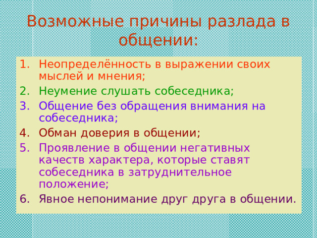 Возможные причины разлада в общении: Неопределённость в выражении своих мыслей и мнения; Неумение слушать собеседника; Общение без обращения внимания на  собеседника; Обман доверия в общении; Проявление в общении негативных качеств характера, которые ставят собеседника в затруднительное положение; Явное непонимание друг друга в общении. 