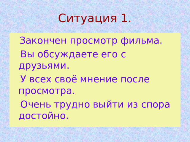 Ситуация 1.  Закончен просмотр фильма.  Вы обсуждаете его с друзьями.  У всех своё мнение после просмотра.  Очень трудно выйти из спора достойно. 