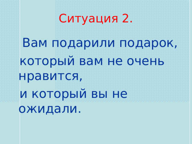 Ситуация 2.  Вам подарили подарок,  который вам не очень нравится,  и который вы не ожидали. 