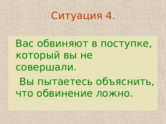 Ситуация 4.  Вас обвиняют в поступке, который вы не совершали.  Вы пытаетесь объяснить, что обвинение ложно. 