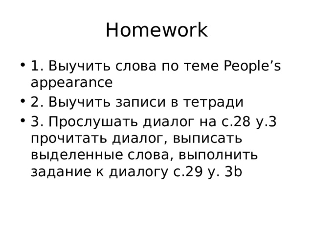 Homework 1. Выучить слова по теме People’s appearance 2. Выучить записи в тетради 3. Прослушать диалог на с.28 у.3 прочитать диалог, выписать выделенные слова, выполнить задание к диалогу с.29 у. 3b 