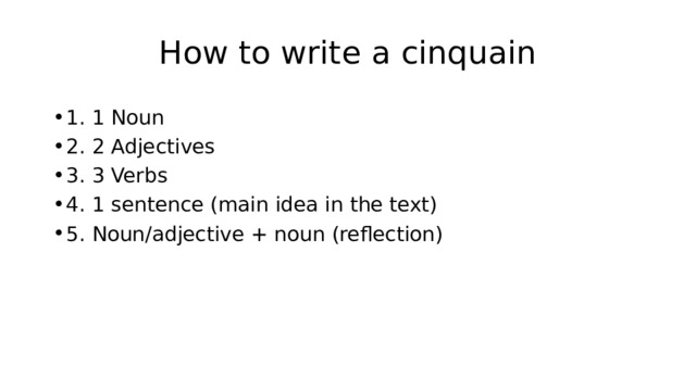 How to write a cinquain 1. 1 Noun 2. 2 Adjectives 3. 3 Verbs 4. 1 sentence (main idea in the text) 5. Noun/adjective + noun (reflection) 