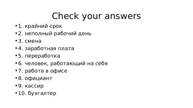 Check your answers 1. крайний срок 2. неполный рабочий день 3. смена 4. заработная плата 5. переработка 6. человек, работающий на себя 7. работа в офисе 8. официант 9. кассир 10. бухгалтер 