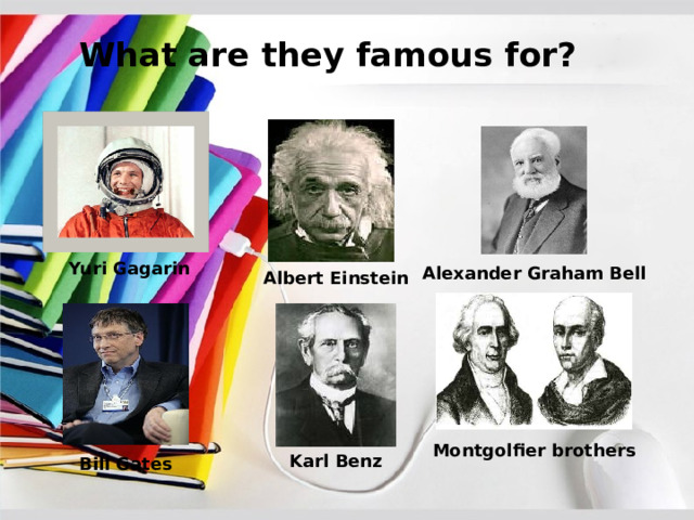    What are they famous for? Yuri Gagarin Alexander Graham Bell Albert Einstein Montgolfier brothers Karl Benz Bill Gates 