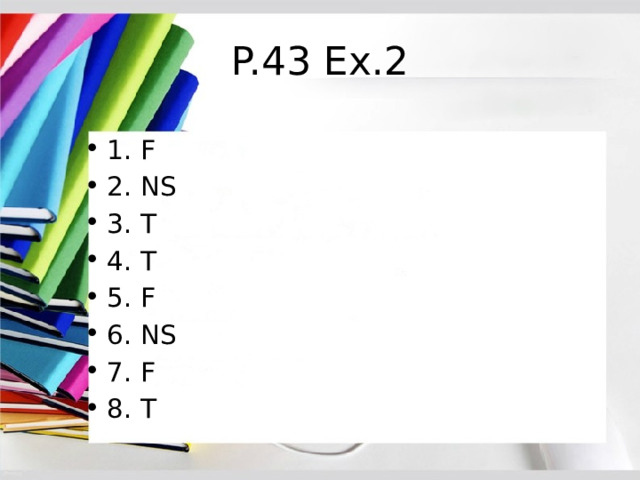 P.43 Ex.2 1. F 2. NS 3. T 4. T 5. F 6. NS 7. F 8. T 