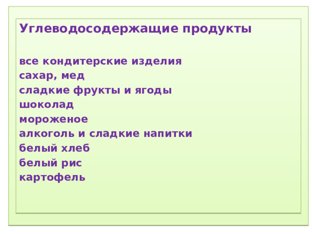 1) Соблюдение режима дня.  2) Соблюдение режима питания, правильное питание.  3) Закаливание.  4) Физический труд.  5) Соблюдение правил гигиены.  «Ради крепкого здоровья – мойте руки чаще».  6) Правила поведения за столом.  «Когда я ем, я глух и нем!»  7)  Скажем «Нет!»  вредным привычкам (употребление алкогольных табакокурение) .  ) Доброе отношение к людям, к окружающей нас природе, животным.  9) Правильная организация отдыха и труда.   Углеводосодержащие продукты  все кондитерские изделия сахар, мед сладкие фрукты и ягоды шоколад мороженое алкоголь и сладкие напитки белый хлеб белый рис картофель  