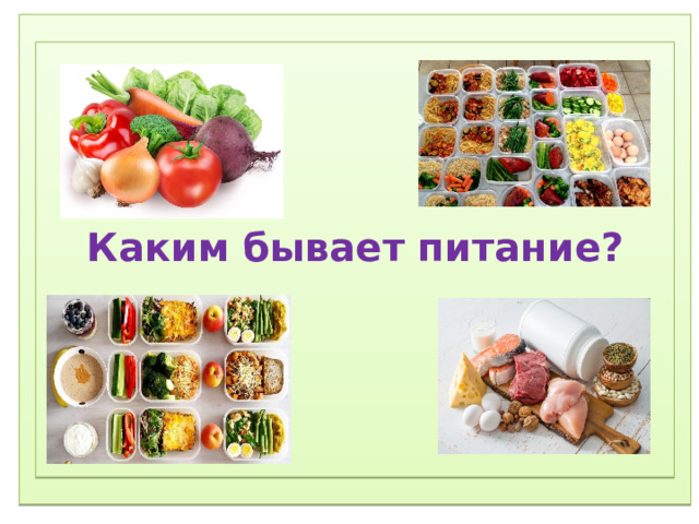 1) Соблюдение режима дня.  2) Соблюдение режима питания, правильное питание.  3) Закаливание.  4) Физический труд.  5) Соблюдение правил гигиены.  «Ради крепкого здоровья – мойте руки чаще».  6) Правила поведения за столом.  «Когда я ем, я глух и нем!»  7)  Скажем «Нет!»  вредным привычкам (употребление алкогольных табакокурение) .  ) Доброе отношение к людям, к окружающей нас природе, животным.  9) Правильная организация отдыха и труда.        Каким бывает питание? 