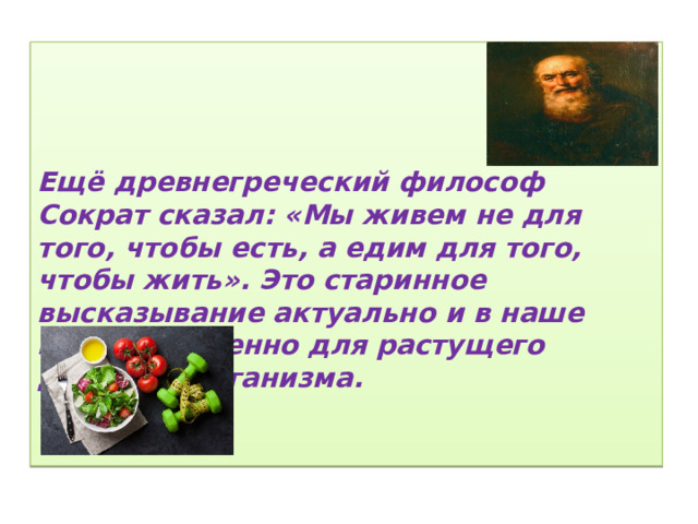   Ещё древнегреческий философ Сократ сказал: «Мы живем не для того, чтобы есть, а едим для того, чтобы жить». Это старинное высказывание актуально и в наше время, особенно для растущего детского организма. 