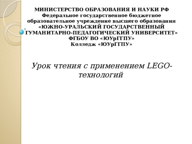 МИНИСТЕРСТВО ОБРАЗОВАНИЯ И НАУКИ РФ Федеральное государственное бюджетное образовательное учреждение высшего образования «ЮЖНО-УРАЛЬСКИЙ ГОСУДАРСТВЕННЫЙ ГУМАНИТАРНО-ПЕДАГОГИЧЕСКИЙ УНИВЕРСИТЕТ» ФГБОУ ВО «ЮУрГГПУ» Колледж «ЮУрГГПУ» Урок чтения с применением LEGO-технологий   