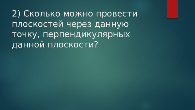 2) Сколько можно провести плоскостей через данную точку, перпендикулярных данной плоскости? 