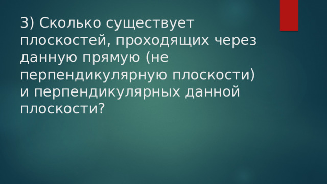 3) Сколько существует плоскостей, проходящих через данную прямую (не перпендикулярную плоскости) и перпендикулярных данной плоскости?   