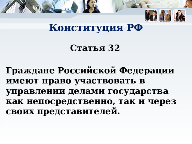 Конституция РФ Статья 32   Граждане Российской Федерации имеют право участвовать в управлении делами государства как непосредственно, так и через своих представителей. 