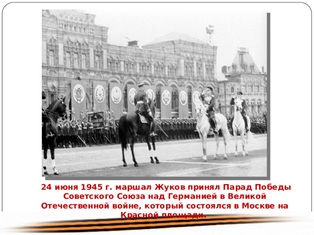  24 июня 1945 г. маршал Жуков принял Парад Победы Советского Союза над Германией в Великой Отечественной войне, который состоялся в Москве на Красной площади. 