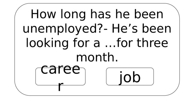 How long has he been unemployed?- He’s been looking for a …for three month. career job 