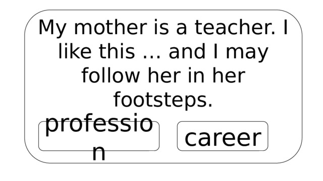 My mother is a teacher. I like this … and I may follow her in her footsteps. profession career 