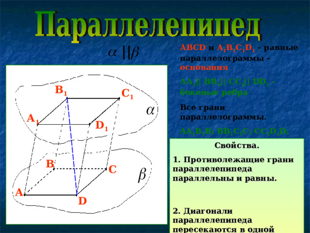 || АВС D  и A 1 B 1 C 1 D 1 – равные параллелограммы – основания  АА 1 || ВВ 1 || СС 1 || DD 1 – боковые ребра  Все грани параллелограммы. AA 1 B 1 B; BB 1 C 1 C; CC 1 D 1 D; AA 1 D 1 D – боковые грани DB 1  – диагональ   В 1 С 1 А 1 D 1 Свойства. 1. Противолежащие грани параллелепипеда параллельны и равны. 2. Диагонали параллелепипеда пересекаются в одной точке и точкой пересечения делятся пополам. В С А D 