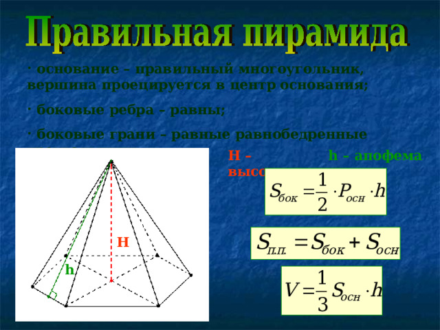  основание – правильный многоугольник, вершина проецируется в центр основания;  боковые ребра – равны;  боковые грани – равные равнобедренные треугольники. H – высота, h – апофема    H h 