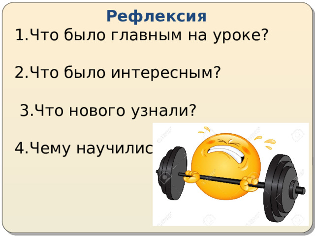 Рефлексия 1.Что было главным на уроке? 2.Что было интересным?  3.Что нового узнали? 4.Чему научились? 